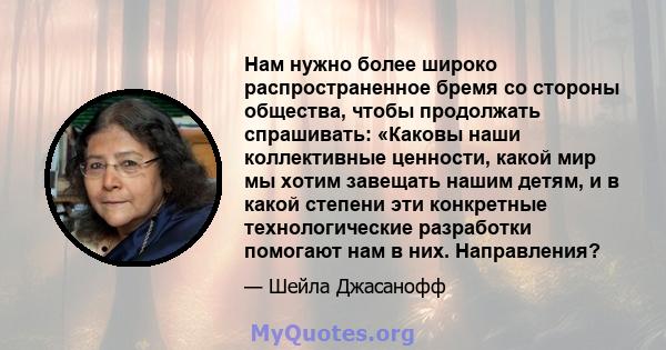 Нам нужно более широко распространенное бремя со стороны общества, чтобы продолжать спрашивать: «Каковы наши коллективные ценности, какой мир мы хотим завещать нашим детям, и в какой степени эти конкретные