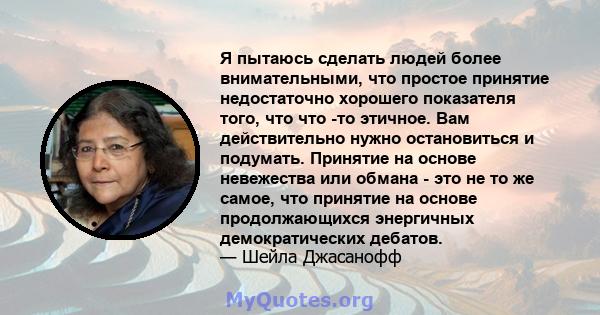 Я пытаюсь сделать людей более внимательными, что простое принятие недостаточно хорошего показателя того, что что -то этичное. Вам действительно нужно остановиться и подумать. Принятие на основе невежества или обмана -