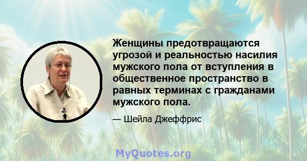 Женщины предотвращаются угрозой и реальностью насилия мужского пола от вступления в общественное пространство в равных терминах с гражданами мужского пола.