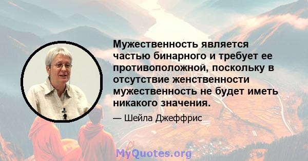 Мужественность является частью бинарного и требует ее противоположной, поскольку в отсутствие женственности мужественность не будет иметь никакого значения.