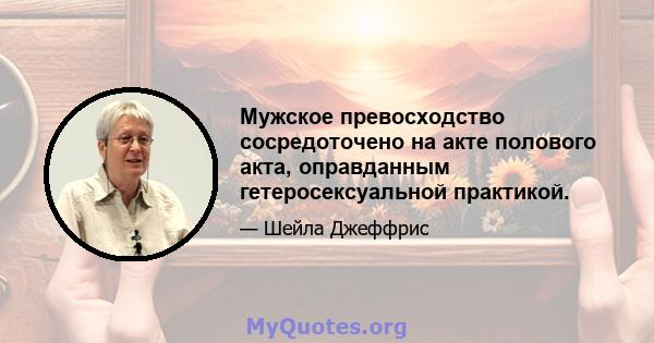 Мужское превосходство сосредоточено на акте полового акта, оправданным гетеросексуальной практикой.