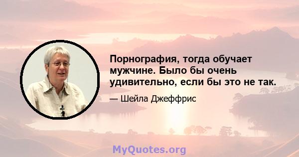 Порнография, тогда обучает мужчине. Было бы очень удивительно, если бы это не так.