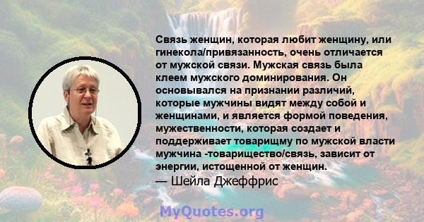 Связь женщин, которая любит женщину, или гинекола/привязанность, очень отличается от мужской связи. Мужская связь была клеем мужского доминирования. Он основывался на признании различий, которые мужчины видят между