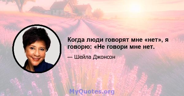 Когда люди говорят мне «нет», я говорю: «Не говори мне нет.