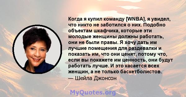 Когда я купил команду [WNBA], я увидел, что никто не заботился о них. Подобно объектам шкафчика, которые эти молодые женщины должны работать, они не были правы. Я хочу дать им лучшие помещения для раздевалки и показать