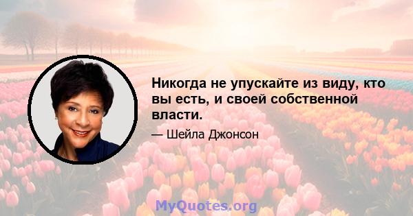 Никогда не упускайте из виду, кто вы есть, и своей собственной власти.