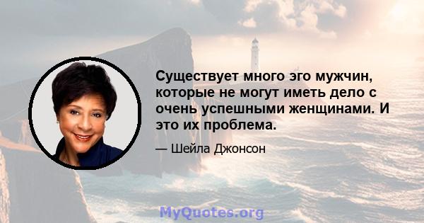 Существует много эго мужчин, которые не могут иметь дело с очень успешными женщинами. И это их проблема.