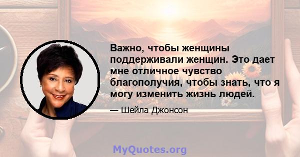 Важно, чтобы женщины поддерживали женщин. Это дает мне отличное чувство благополучия, чтобы знать, что я могу изменить жизнь людей.