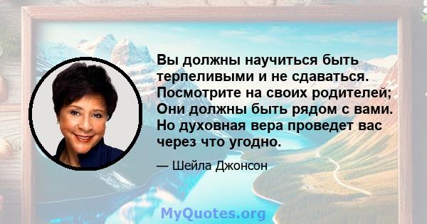 Вы должны научиться быть терпеливыми и не сдаваться. Посмотрите на своих родителей; Они должны быть рядом с вами. Но духовная вера проведет вас через что угодно.