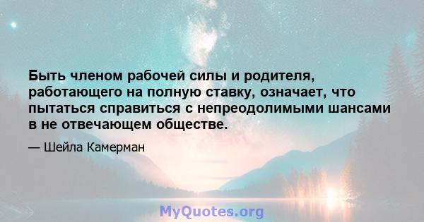 Быть членом рабочей силы и родителя, работающего на полную ставку, означает, что пытаться справиться с непреодолимыми шансами в не отвечающем обществе.