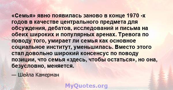 «Семья» явно появилась заново в конце 1970 -х годов в качестве центрального предмета для обсуждения, дебатов, исследований и письма на обеих широких и популярных аренах. Тревога по поводу того, умирает ли семья как