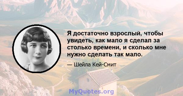 Я достаточно взрослый, чтобы увидеть, как мало я сделал за столько времени, и сколько мне нужно сделать так мало.