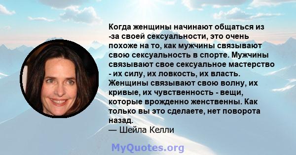 Когда женщины начинают общаться из -за своей сексуальности, это очень похоже на то, как мужчины связывают свою сексуальность в спорте. Мужчины связывают свое сексуальное мастерство - их силу, их ловкость, их власть.