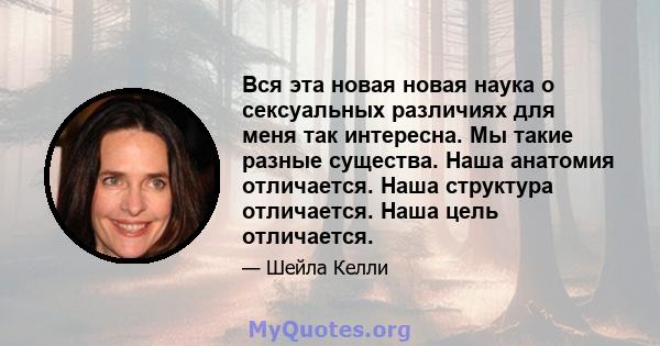 Вся эта новая новая наука о сексуальных различиях для меня так интересна. Мы такие разные существа. Наша анатомия отличается. Наша структура отличается. Наша цель отличается.