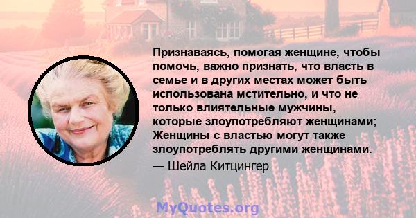 Признаваясь, помогая женщине, чтобы помочь, важно признать, что власть в семье и в других местах может быть использована мстительно, и что не только влиятельные мужчины, которые злоупотребляют женщинами; Женщины с