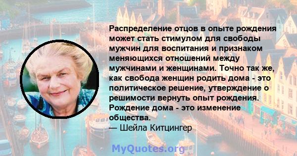 Распределение отцов в опыте рождения может стать стимулом для свободы мужчин для воспитания и признаком меняющихся отношений между мужчинами и женщинами. Точно так же, как свобода женщин родить дома - это политическое