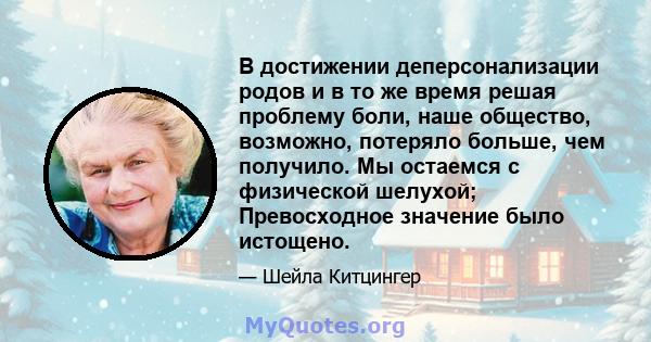 В достижении деперсонализации родов и в то же время решая проблему боли, наше общество, возможно, потеряло больше, чем получило. Мы остаемся с физической шелухой; Превосходное значение было истощено.