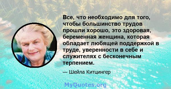 Все, что необходимо для того, чтобы большинство трудов прошли хорошо, это здоровая, беременная женщина, которая обладает любящей поддержкой в ​​труде, уверенности в себе и служителях с бесконечным терпением.