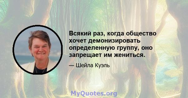 Всякий раз, когда общество хочет демонизировать определенную группу, оно запрещает им жениться.