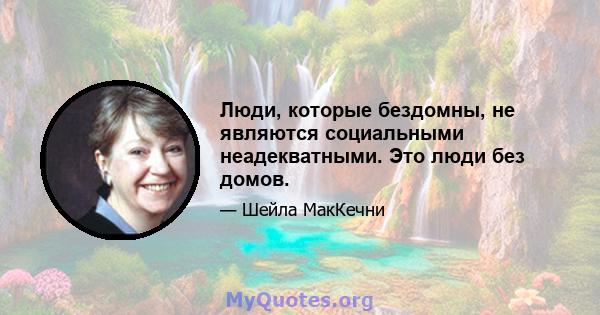 Люди, которые бездомны, не являются социальными неадекватными. Это люди без домов.