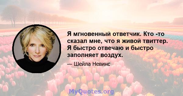 Я мгновенный ответчик. Кто -то сказал мне, что я живой твиттер. Я быстро отвечаю и быстро заполняет воздух.