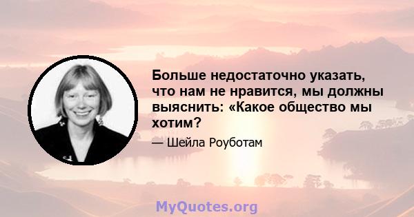 Больше недостаточно указать, что нам не нравится, мы должны выяснить: «Какое общество мы хотим?