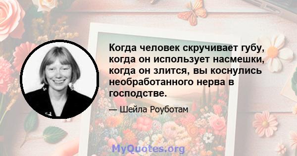 Когда человек скручивает губу, когда он использует насмешки, когда он злится, вы коснулись необработанного нерва в господстве.