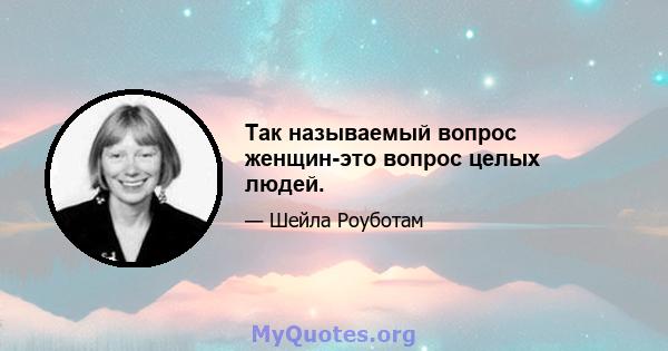 Так называемый вопрос женщин-это вопрос целых людей.