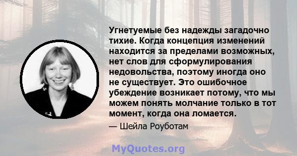 Угнетуемые без надежды загадочно тихие. Когда концепция изменений находится за пределами возможных, нет слов для сформулирования недовольства, поэтому иногда оно не существует. Это ошибочное убеждение возникает потому,