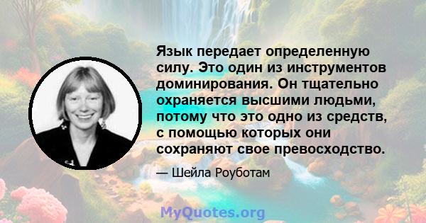 Язык передает определенную силу. Это один из инструментов доминирования. Он тщательно охраняется высшими людьми, потому что это одно из средств, с помощью которых они сохраняют свое превосходство.