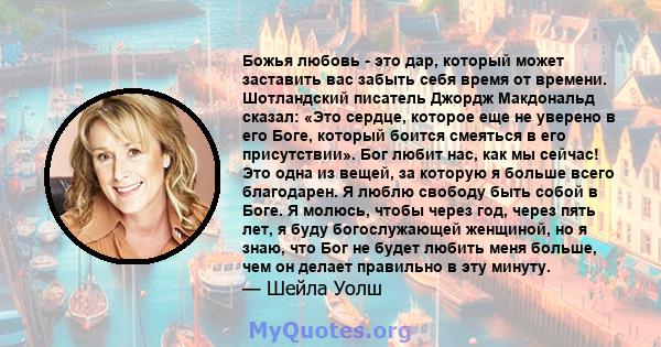 Божья любовь - это дар, который может заставить вас забыть себя время от времени. Шотландский писатель Джордж Макдональд сказал: «Это сердце, которое еще не уверено в его Боге, который боится смеяться в его