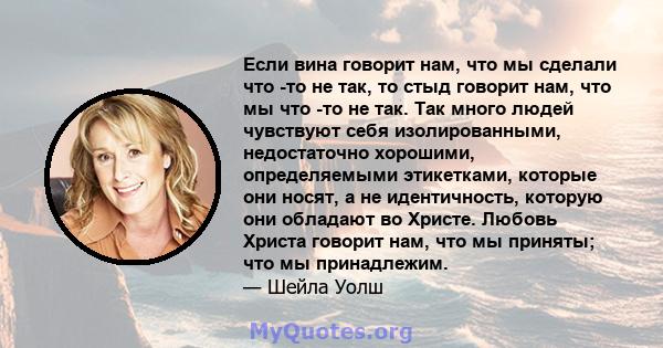 Если вина говорит нам, что мы сделали что -то не так, то стыд говорит нам, что мы что -то не так. Так много людей чувствуют себя изолированными, недостаточно хорошими, определяемыми этикетками, которые они носят, а не