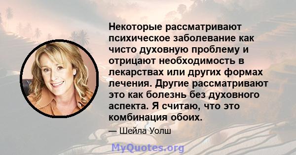 Некоторые рассматривают психическое заболевание как чисто духовную проблему и отрицают необходимость в лекарствах или других формах лечения. Другие рассматривают это как болезнь без духовного аспекта. Я считаю, что это