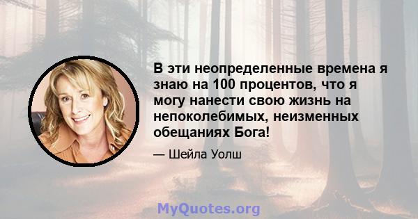 В эти неопределенные времена я знаю на 100 процентов, что я могу нанести свою жизнь на непоколебимых, неизменных обещаниях Бога!