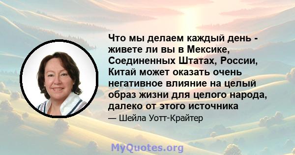 Что мы делаем каждый день - живете ли вы в Мексике, Соединенных Штатах, России, Китай может оказать очень негативное влияние на целый образ жизни для целого народа, далеко от этого источника