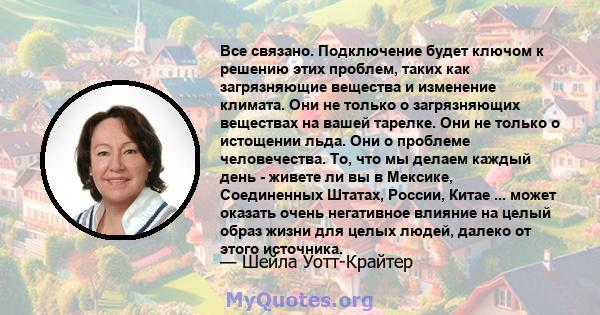 Все связано. Подключение будет ключом к решению этих проблем, таких как загрязняющие вещества и изменение климата. Они не только о загрязняющих веществах на вашей тарелке. Они не только о истощении льда. Они о проблеме