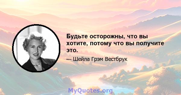 Будьте осторожны, что вы хотите, потому что вы получите это.