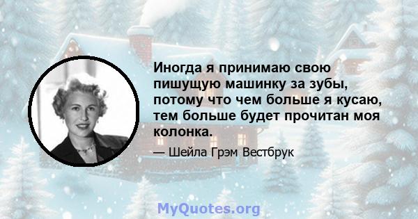 Иногда я принимаю свою пишущую машинку за зубы, потому что чем больше я кусаю, тем больше будет прочитан моя колонка.