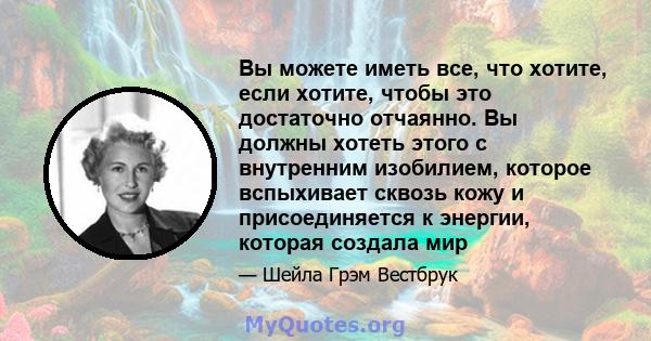 Вы можете иметь все, что хотите, если хотите, чтобы это достаточно отчаянно. Вы должны хотеть этого с внутренним изобилием, которое вспыхивает сквозь кожу и присоединяется к энергии, которая создала мир