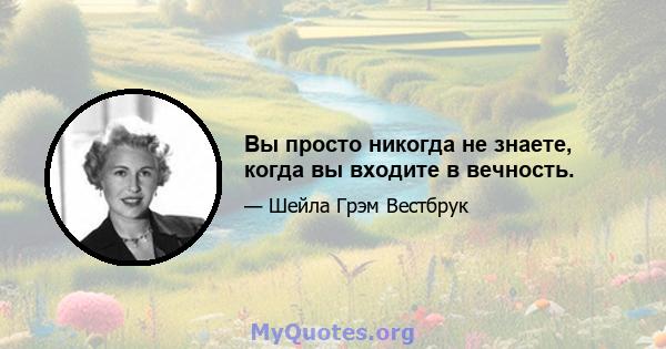 Вы просто никогда не знаете, когда вы входите в вечность.