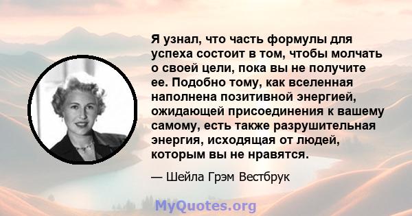 Я узнал, что часть формулы для успеха состоит в том, чтобы молчать о своей цели, пока вы не получите ее. Подобно тому, как вселенная наполнена позитивной энергией, ожидающей присоединения к вашему самому, есть также