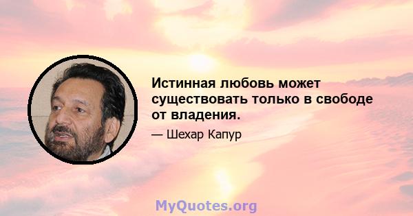 Истинная любовь может существовать только в свободе от владения.