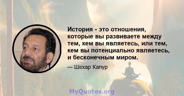 История - это отношения, которые вы развиваете между тем, кем вы являетесь, или тем, кем вы потенциально являетесь, и бесконечным миром.