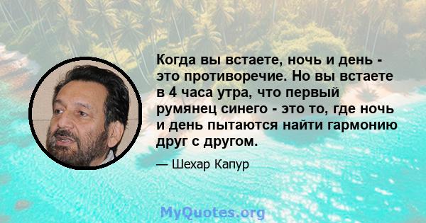 Когда вы встаете, ночь и день - это противоречие. Но вы встаете в 4 часа утра, что первый румянец синего - это то, где ночь и день пытаются найти гармонию друг с другом.