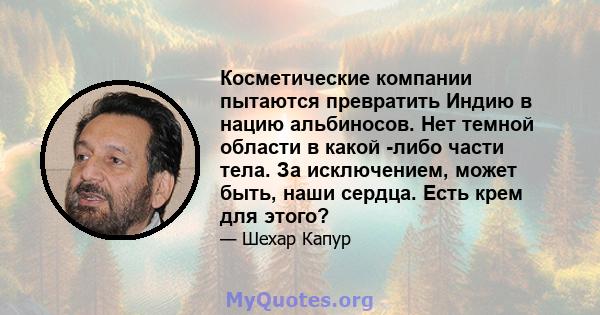 Косметические компании пытаются превратить Индию в нацию альбиносов. Нет темной области в какой -либо части тела. За исключением, может быть, наши сердца. Есть крем для этого?