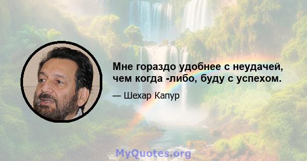 Мне гораздо удобнее с неудачей, чем когда -либо, буду с успехом.