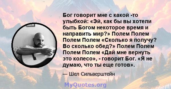 Бог говорит мне с какой -то улыбкой: «Эй, как бы вы хотели быть Богом некоторое время и направить мир?» Полем Полем Полем Полем «Сколько я получу? Во сколько обед?» Полем Полем Полем Полем «Дай мне вернуть это колесо»,