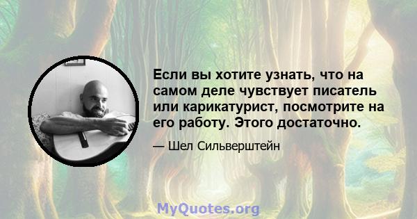 Если вы хотите узнать, что на самом деле чувствует писатель или карикатурист, посмотрите на его работу. Этого достаточно.