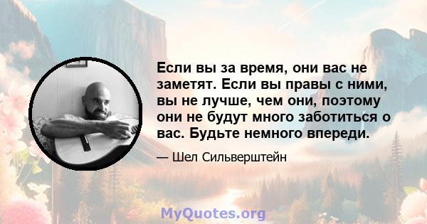 Если вы за время, они вас не заметят. Если вы правы с ними, вы не лучше, чем они, поэтому они не будут много заботиться о вас. Будьте немного впереди.