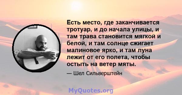 Есть место, где заканчивается тротуар, и до начала улицы, и там трава становится мягкой и белой, и там солнце сжигает малиновое ярко, и там луна лежит от его полета, чтобы остыть на ветер мяты.